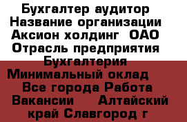 Бухгалтер-аудитор › Название организации ­ Аксион-холдинг, ОАО › Отрасль предприятия ­ Бухгалтерия › Минимальный оклад ­ 1 - Все города Работа » Вакансии   . Алтайский край,Славгород г.